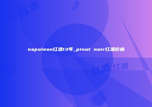 napoleon红酒13年_pinot noir红酒价格