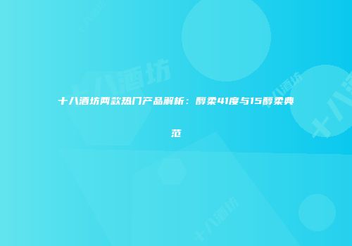 十八酒坊两款热门产品解析：醇柔41度与15醇柔典范