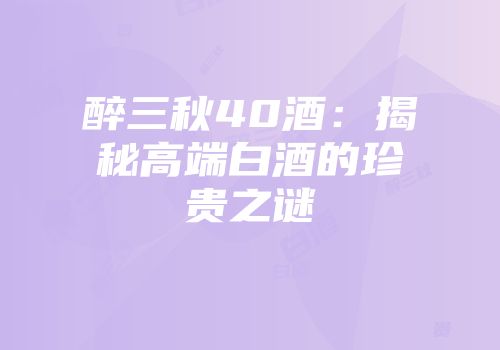 醉三秋40酒：揭秘高端白酒的珍贵之谜