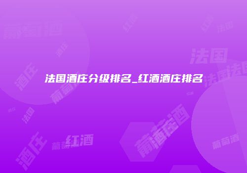 法国酒庄分级排名_红酒酒庄排名