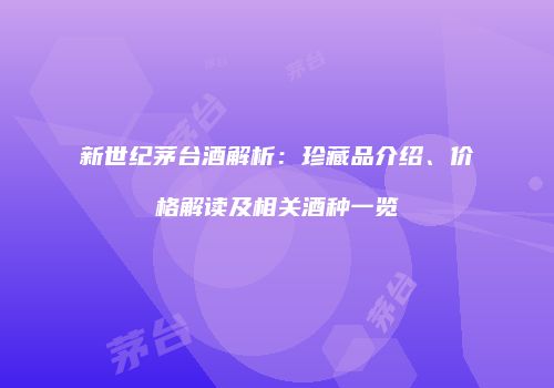 新世纪茅台酒解析：珍藏品介绍、价格解读及相关酒种一览