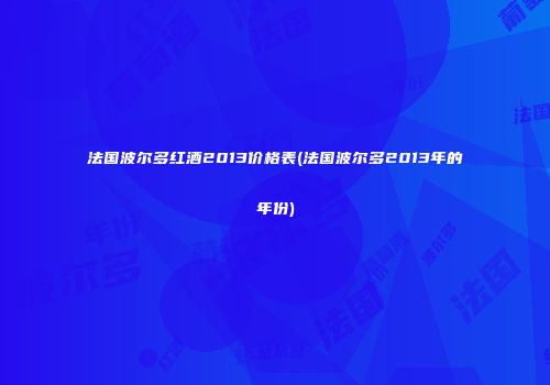 法国波尔多红酒2013价格表(法国波尔多2013年的年份)