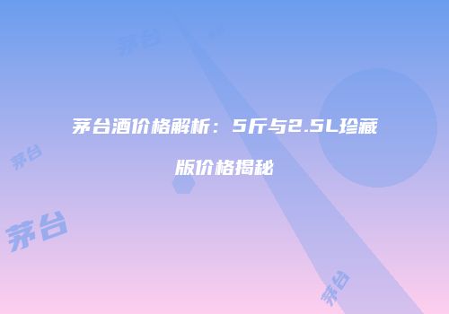 茅台酒价格解析：5斤与2.5L珍藏版价格揭秘