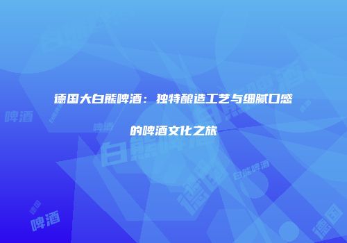德国大白熊啤酒：独特酿造工艺与细腻口感的啤酒文化之旅