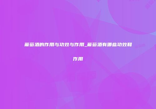葡萄酒的作用与功效与作用_葡萄酒有哪些功效和作用