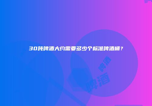 30吨啤酒大约需要多少个标准啤酒桶？