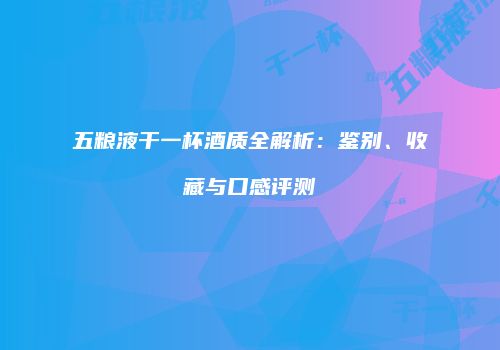 五粮液干一杯酒质全解析：鉴别、收藏与口感评测