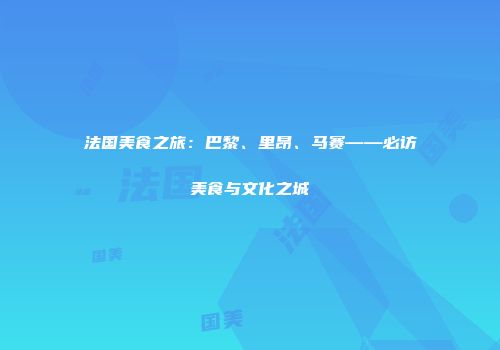 法国美食之旅：巴黎、里昂、马赛——必访美食与文化之城