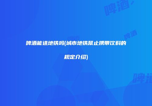 啤酒能进地铁吗(城市地铁禁止携带饮料的规定介绍)