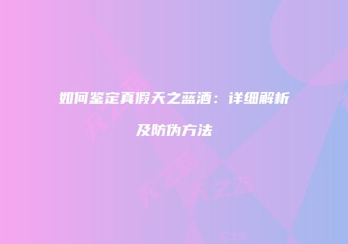 如何鉴定真假天之蓝酒：详细解析及防伪方法