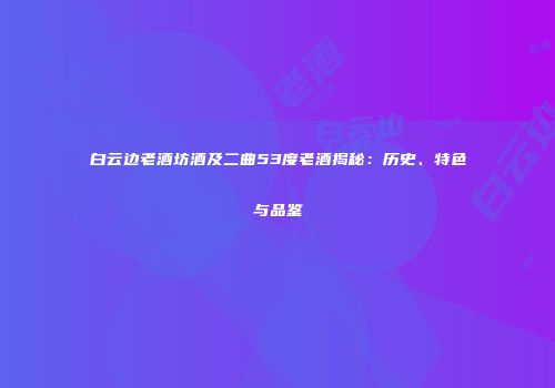 白云边老酒坊酒及二曲53度老酒揭秘：历史、特色与品鉴