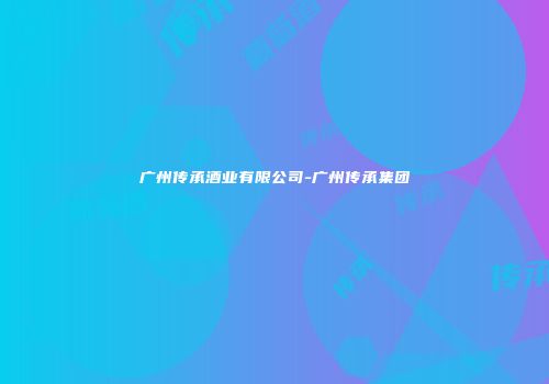 广州传承酒业有限公司-广州传承集团
