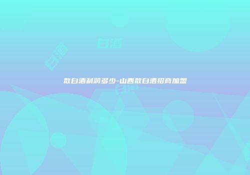 散白酒利润多少-山西散白酒招商加盟