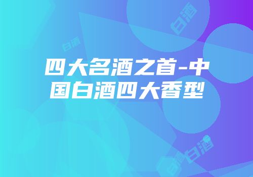 四大名酒之首-中国白酒四大香型