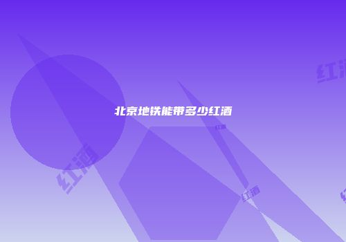 北京地铁能带多少红酒