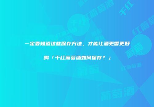 一定要知道这些保存方法，才能让酒更香更好喝「干红葡萄酒如何保存？」