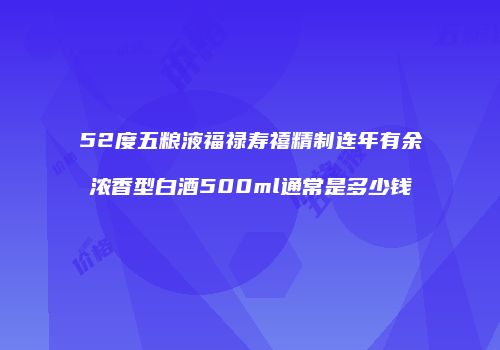 52度五粮液福禄寿禧精制连年有余浓香型白酒500ml通常是多少钱