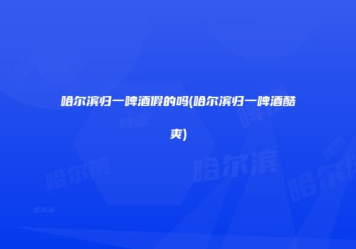 哈尔滨归一啤酒假的吗(哈尔滨归一啤酒酷爽)