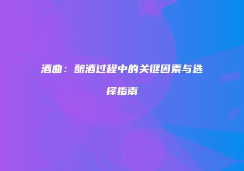 酒曲：酿酒过程中的关键因素与选择指南