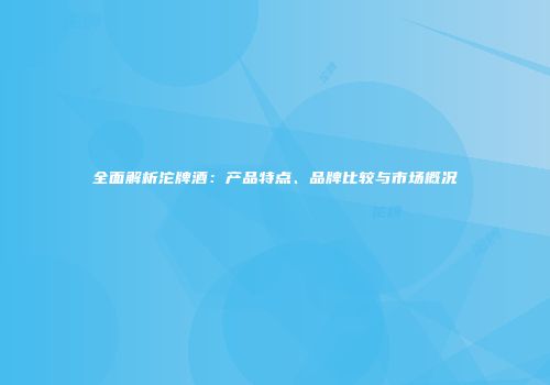 全面解析沱牌酒：产品特点、品牌比较与市场概况