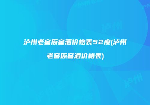 泸州老窖原窖酒价格表52度(泸州老窖原窖酒价格表)
