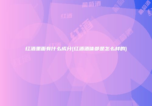 红酒里面有什么成分(红酒酒体都是怎么样的)