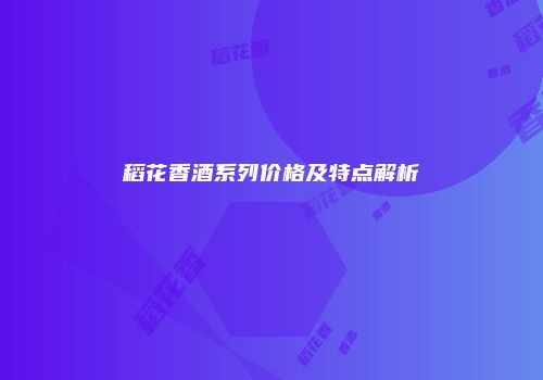 稻花香酒系列价格及特点解析
