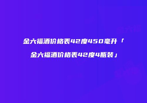 金六福酒价格表42度450毫升「金六福酒价格表42度4瓶装」