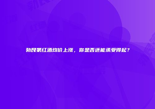 勃艮第红酒均价上涨，你是否还能承受得起？