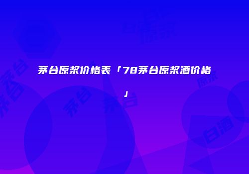 茅台原浆价格表「78茅台原浆酒价格」