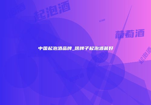 中国起泡酒品牌_啥牌子起泡酒最好