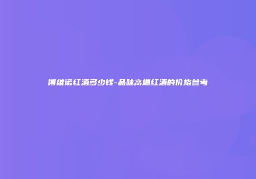 博维诺红酒多少钱-品味高端红酒的价格参考