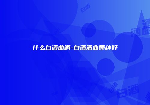 什么白酒曲啊-白酒酒曲哪种好
