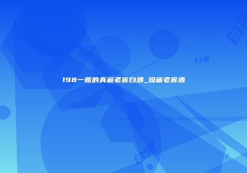 198一瓶的真藏老窖白酒_珍藏老窖酒