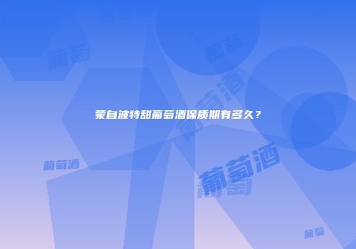 蒙自波特甜葡萄酒保质期有多久？