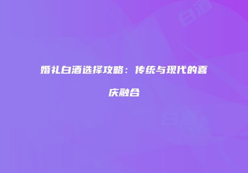 婚礼白酒选择攻略：传统与现代的喜庆融合