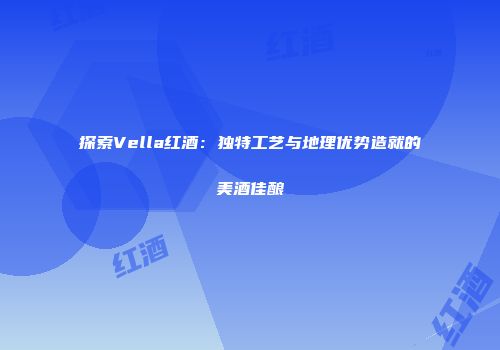 探索Vella红酒：独特工艺与地理优势造就的美酒佳酿
