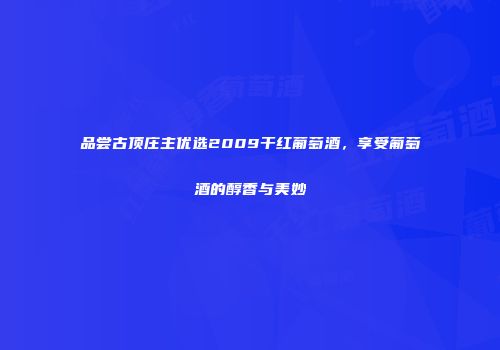 品尝古顶庄主优选2009干红葡萄酒，享受葡萄酒的醇香与美妙