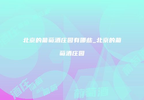 北京的葡萄酒庄园有哪些_北京的葡萄酒庄园