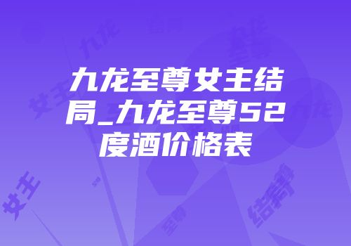 九龙至尊女主结局_九龙至尊52度酒价格表