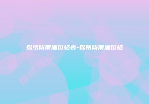 锦绣陇南酒价格表-锦锈陇南酒价格