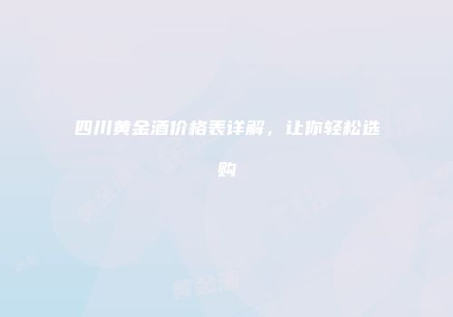 四川黄金酒价格表详解，让你轻松选购