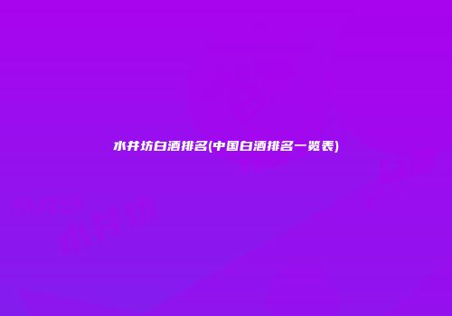 水井坊白酒排名(中国白酒排名一览表)