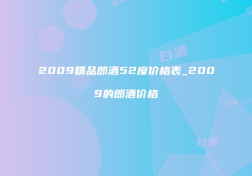 2009精品郎酒52度价格表_2009的郎酒价格