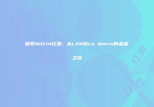探索RIOJA红酒：从LAN到Le Marin的品鉴之旅