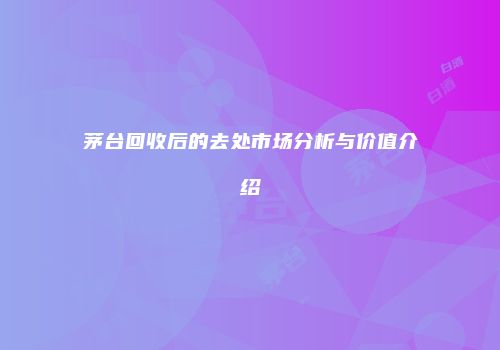 茅台回收后的去处市场分析与价值介绍
