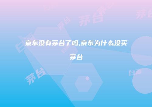 京东没有茅台了吗,京东为什么没买茅台