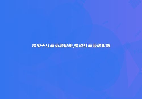 情港干红葡萄酒价格,情港红葡萄酒价格