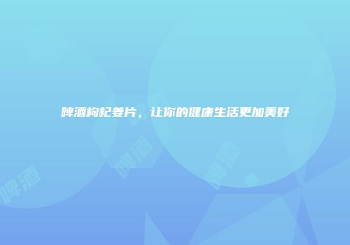 啤酒枸杞姜片，让你的健康生活更加美好