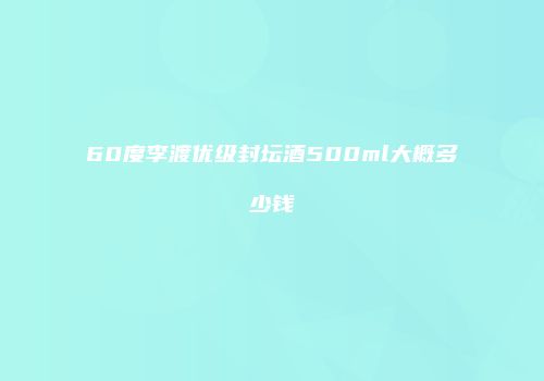 60度李渡优级封坛酒500ml大概多少钱